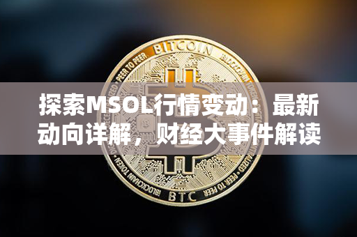 探索MSOL行情变动：最新动向详解，财经大事件解读