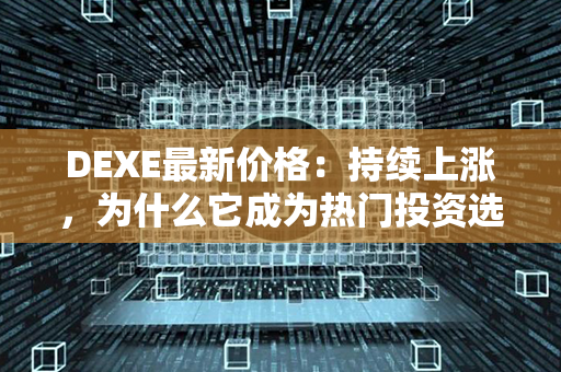 DEXE最新价格：持续上涨，为什么它成为热门投资选择？