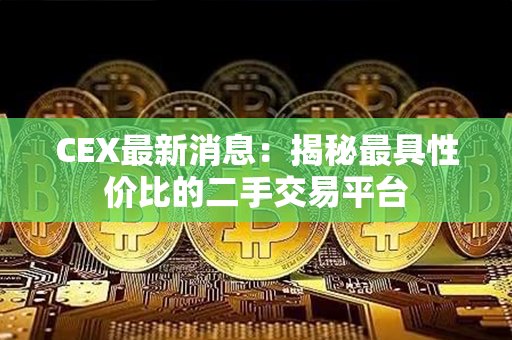 CEX最新消息：揭秘最具性价比的二手交易平台