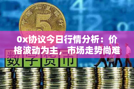 0x协议今日行情分析：价格波动为主，市场走势尚难预测