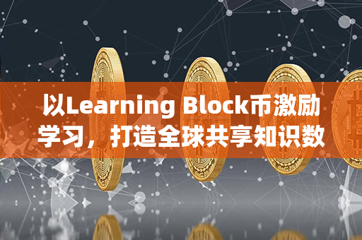 以Learning Block币激励学习，打造全球共享知识数字化平台