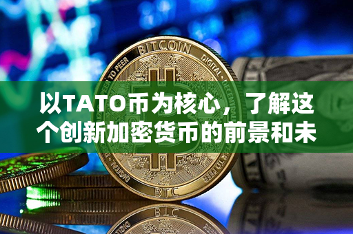 以TATO币为核心，了解这个创新加密货币的前景和未来发展