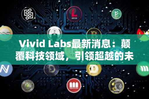 Vivid Labs最新消息：颠覆科技领域，引领超越的未来之旅！