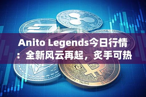 Anito Legends今日行情：全新风云再起，炙手可热的传奇在绽放