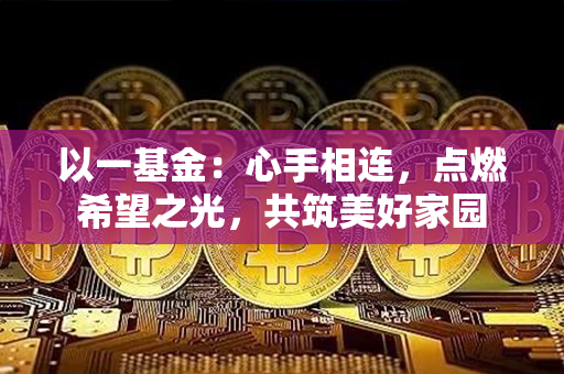 以一基金：心手相连，点燃希望之光，共筑美好家园