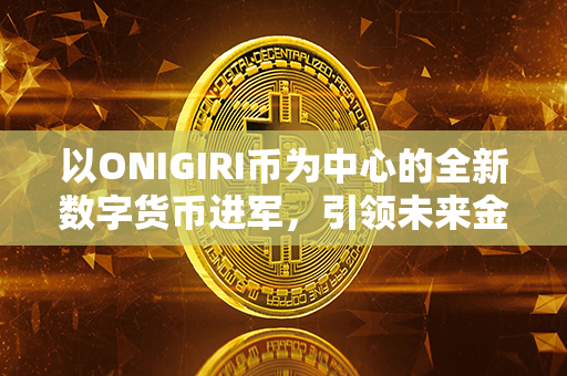 以ONIGIRI币为中心的全新数字货币进军，引领未来金融体系发展的革命！