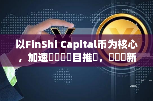 以FinShi Capital币为核心，加速區塊鏈項目推進，帶來創新投資方案！