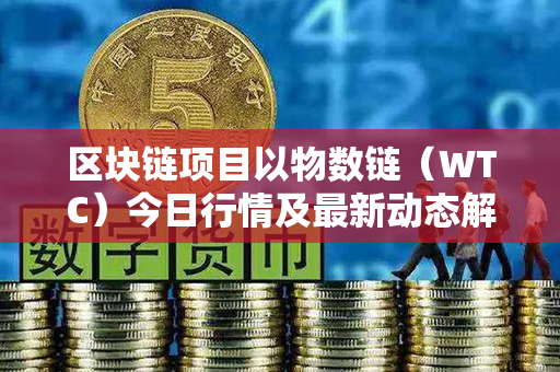 区块链项目以物数链（WTC）今日行情及最新动态解读