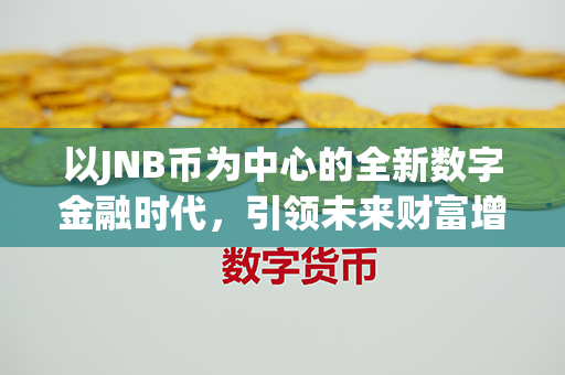 以JNB币为中心的全新数字金融时代，引领未来财富增长