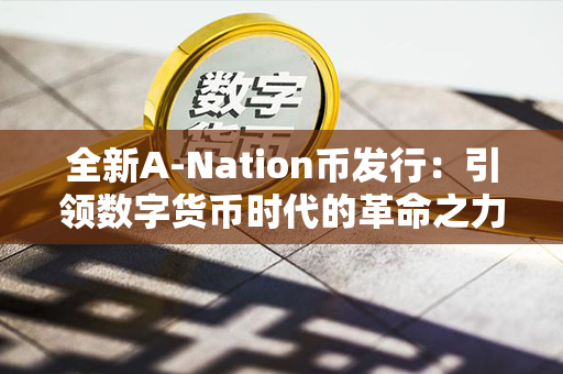 全新A-Nation币发行：引领数字货币时代的革命之力