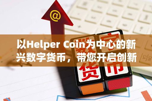 以Helper Coin为中心的新兴数字货币，带您开启创新金融时代