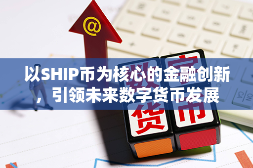 以SHIP币为核心的金融创新，引领未来数字货币发展