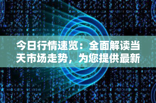 今日行情速览：全面解读当天市场走势，为您提供最新投资参考！